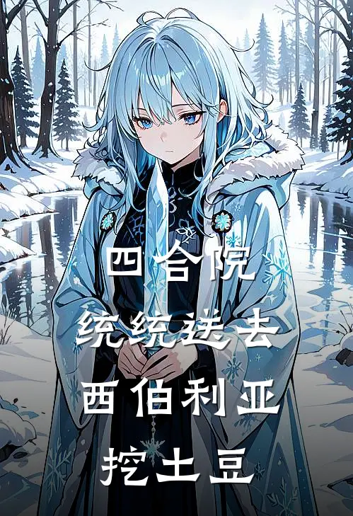 四合院：统统送去西伯利亚挖土豆张卫国易中海热门小说阅读_好看的小说推荐完结四合院：统统送去西伯利亚挖土豆张卫国易中海