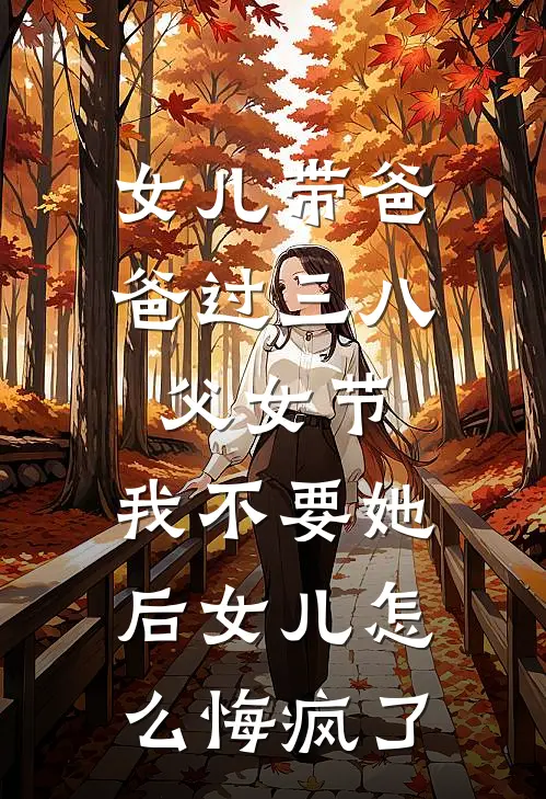 女儿带爸爸过三八父女节，我不要她后女儿怎么悔疯了杨雨晴李浩伟免费小说完整版_完结版小说阅读女儿带爸爸过三八父女节，我不要她后女儿怎么悔疯了(杨雨晴李浩伟)