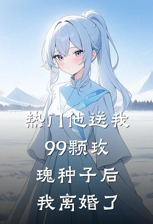 [热门]他送我99颗玫瑰种子后，我离婚了霍景尧乔心月最新小说推荐_完本小说免费阅读[热门]他送我99颗玫瑰种子后，我离婚了(霍景尧乔心月)