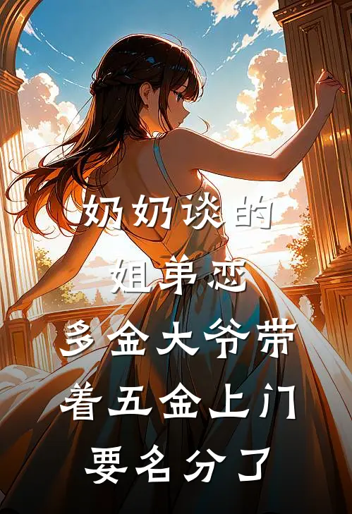 奶奶谈的姐弟恋，多金大爷带着五金上门要名分了多金阿芳无弹窗全文免费阅读_最新推荐小说奶奶谈的姐弟恋，多金大爷带着五金上门要名分了(多金阿芳)