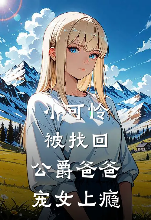 小可怜被找回，公爵爸爸宠女上瘾(罗伦瑟薇娅)网络热门小说_最新章节列表小可怜被找回，公爵爸爸宠女上瘾(罗伦瑟薇娅)