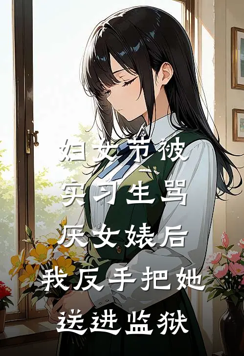 妇女节被实习生骂厌女婊后，我反手把她送进监狱(林星宋清风)完整版免费阅读_最新章节列表妇女节被实习生骂厌女婊后，我反手把她送进监狱(林星宋清风)