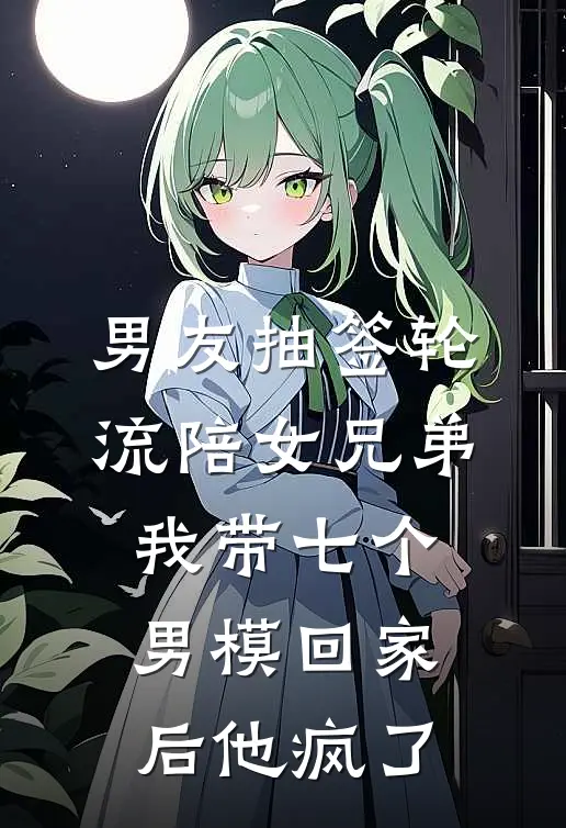 男友抽签轮流陪女兄弟，我带七个男模回家后他疯了