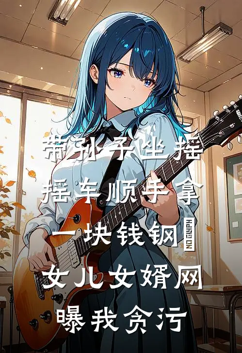 带孙子坐摇摇车顺手拿一块钱钢镚，女儿女婿网曝我贪污(我张敏)最新热门小说_完结小说带孙子坐摇摇车顺手拿一块钱钢镚，女儿女婿网曝我贪污(我张敏)