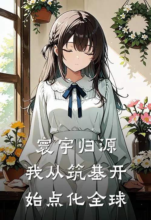 寰宇归源：我从筑基开始点化全球顾白顾白完本完结小说_无弹窗全文免费阅读寰宇归源：我从筑基开始点化全球(顾白顾白)