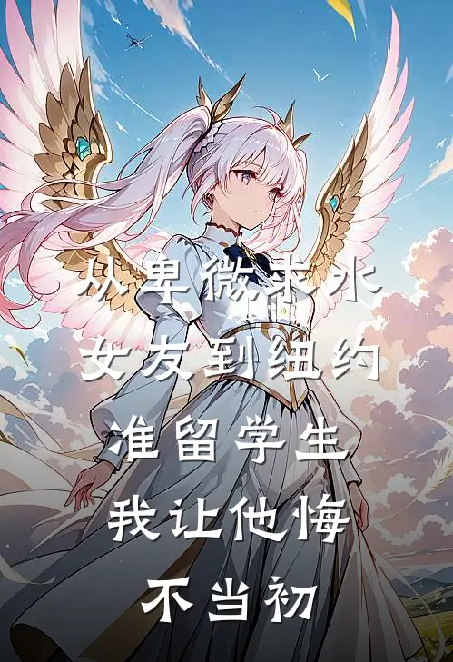 从卑微求水女友到纽约准留学生，我让他悔不当初(江驰林薇薇)在哪看免费小说_最新章节列表从卑微求水女友到纽约准留学生，我让他悔不当初(江驰林薇薇)