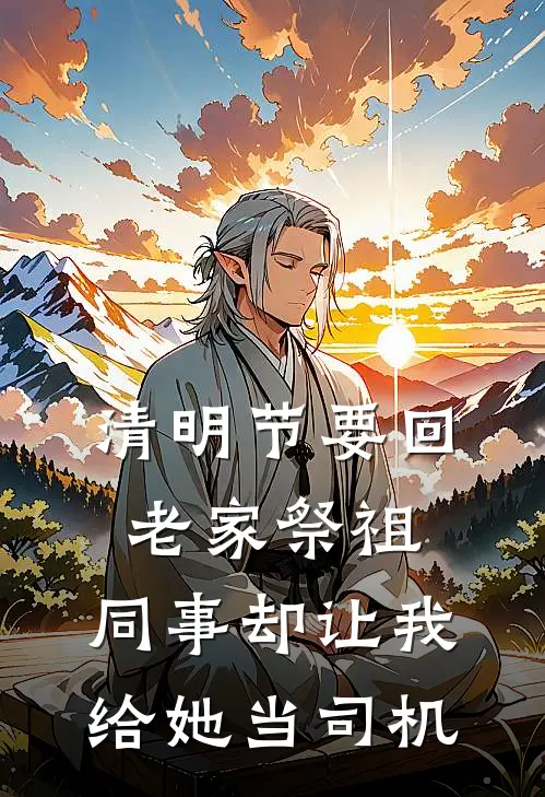 清明节要回老家祭祖，同事却让我给她当司机(雅心林然)完整版免费阅读_(清明节要回老家祭祖，同事却让我给她当司机)全章节免费在线阅读