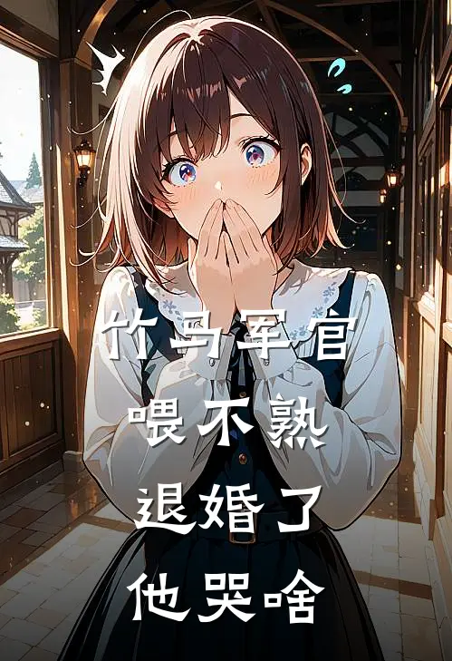 竹马军官喂不熟，退婚了他哭啥