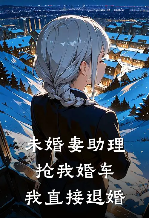 未婚妻助理抢我婚车，我直接退婚(抖音热门)免费阅读全文_免费完结版小说未婚妻助理抢我婚车，我直接退婚抖音热门