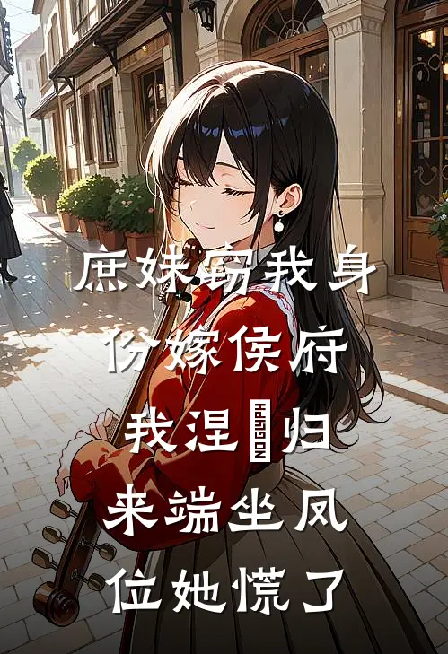 庶妹窃我身份嫁侯府，我涅槃归来端坐凤位她慌了