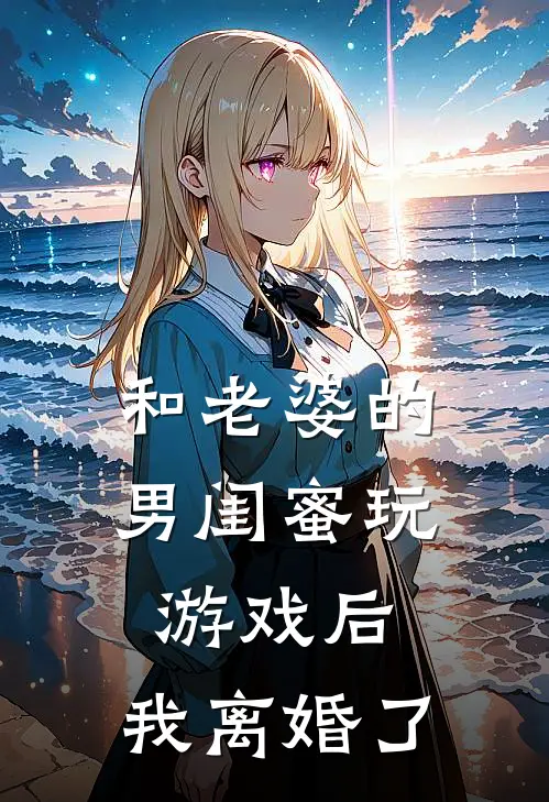 和老婆的男闺蜜玩游戏后，我离婚了乔屿沈嘉热门小说推荐_完本小说大全和老婆的男闺蜜玩游戏后，我离婚了(乔屿沈嘉)