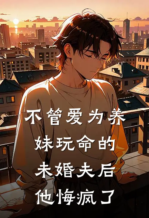 不管爱为养妹玩命的未婚夫后，他悔疯了顾远之阮今禾小说免费阅读无弹窗_完结版小说全文免费阅读不管爱为养妹玩命的未婚夫后，他悔疯了(顾远之阮今禾)