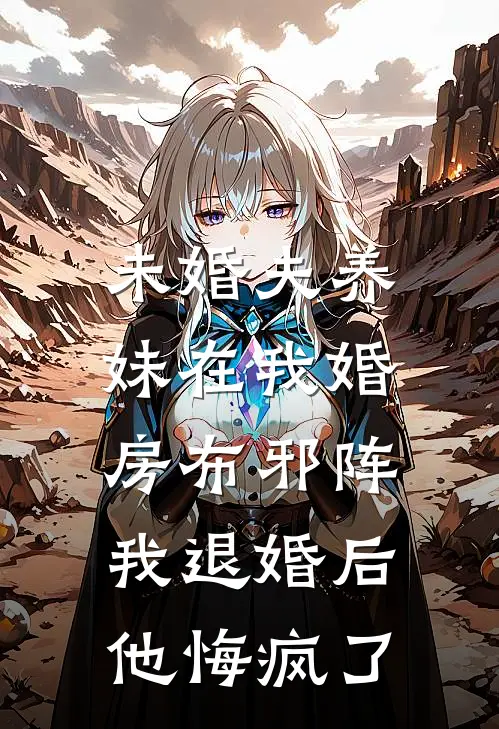 未婚夫养妹在我婚房布邪阵，我退婚后他悔疯了