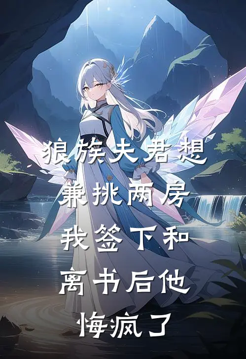 狼族夫君想兼挑两房，我签下和离书后他悔疯了