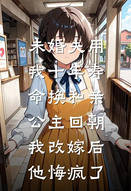 未婚夫用我十年寿命换和亲公主回朝，我改嫁后他悔疯了