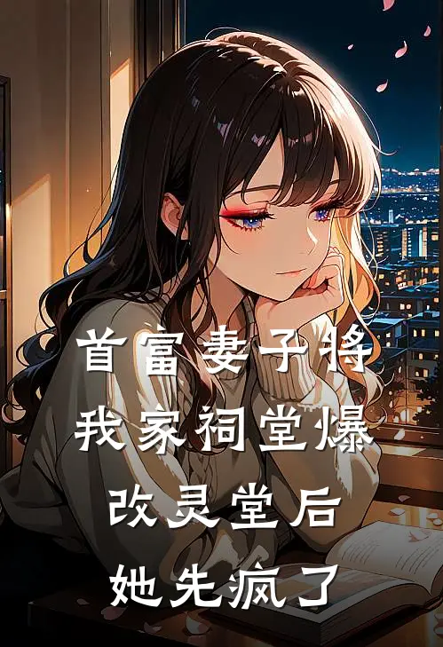 首富妻子将我家祠堂爆改灵堂后，她先疯了关总白月光最新完结小说推荐_最新更新小说首富妻子将我家祠堂爆改灵堂后，她先疯了(关总白月光)