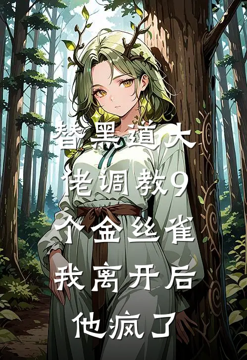 替黑道大佬调教9个金丝雀，我离开后他疯了